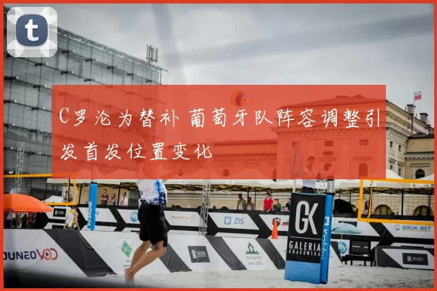 C罗沦为替补 葡萄牙队阵容调整引发首发位置变化