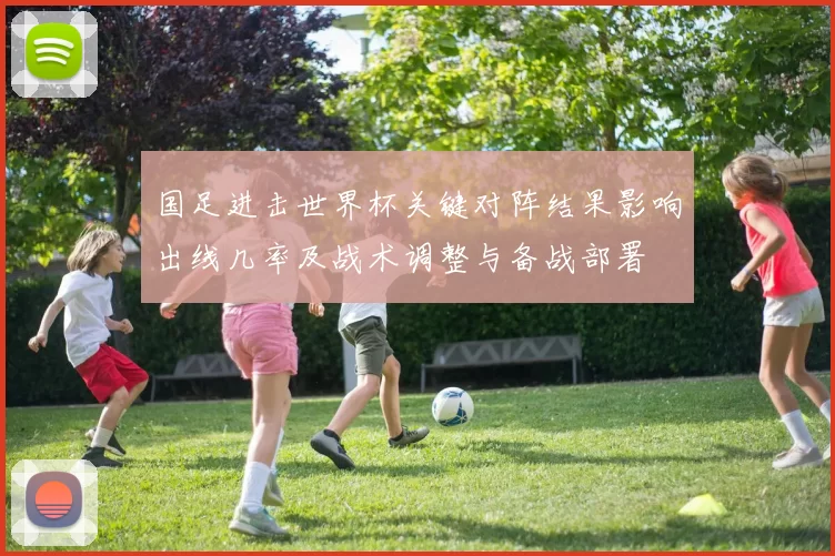 国足进击世界杯关键对阵结果影响出线几率及战术调整与备战部署