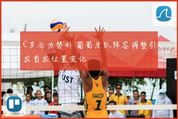 C罗沦为替补 葡萄牙队阵容调整引发首发位置变化