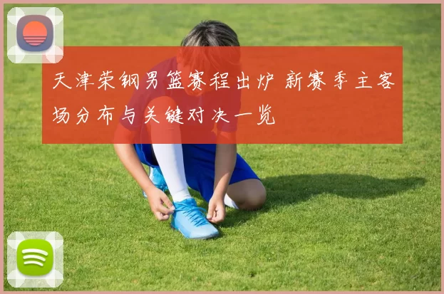 天津荣钢男篮赛程出炉 新赛季主客场分布与关键对决一览