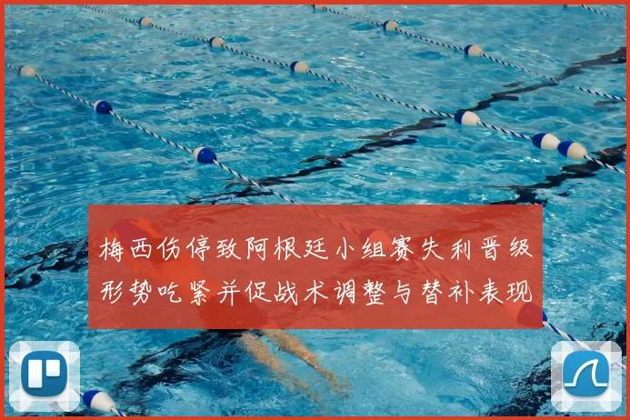 梅西伤停致阿根廷小组赛失利晋级形势吃紧并促战术调整与替补表现受关注