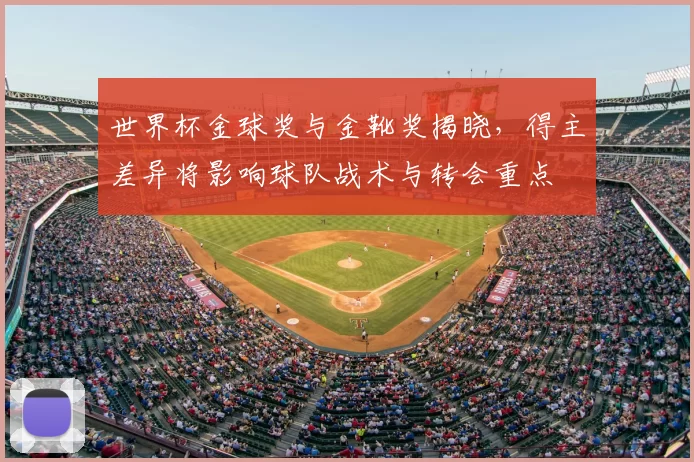 世界杯金球奖与金靴奖揭晓，得主差异将影响球队战术与转会重点